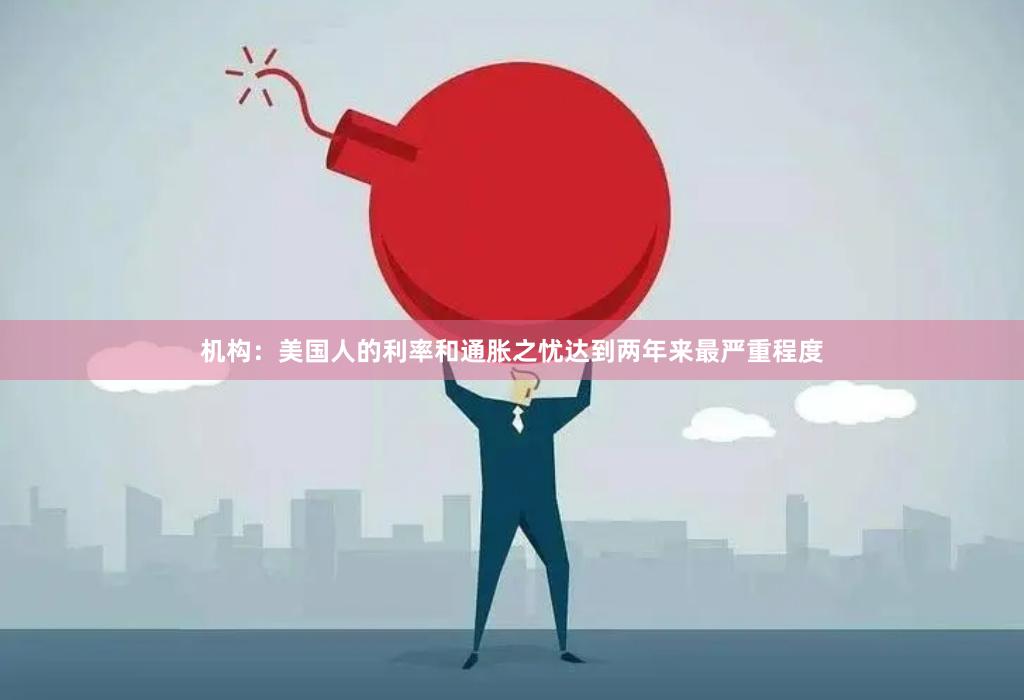 机构：美国人的利率和通胀之忧达到两年来最严重程度