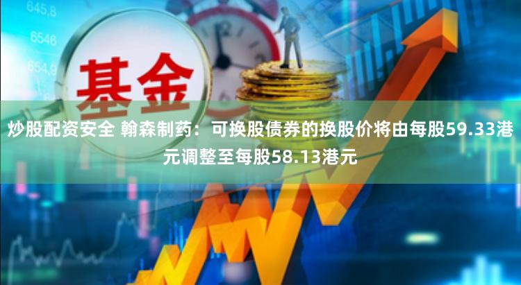 炒股配资安全 翰森制药：可换股债券的换股价将由每股59.33港元调整至每股58.13港元