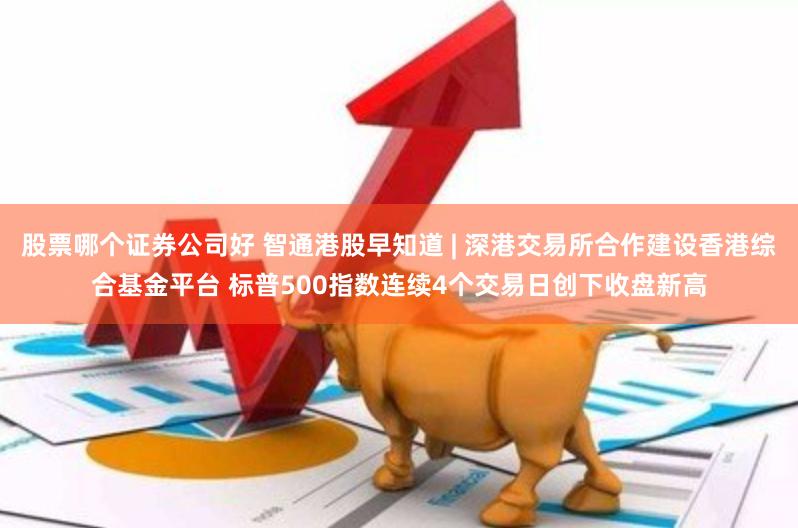 股票哪个证券公司好 智通港股早知道 | 深港交易所合作建设香港综合基金平台 标普500指数连续4个交易日创下收盘新高