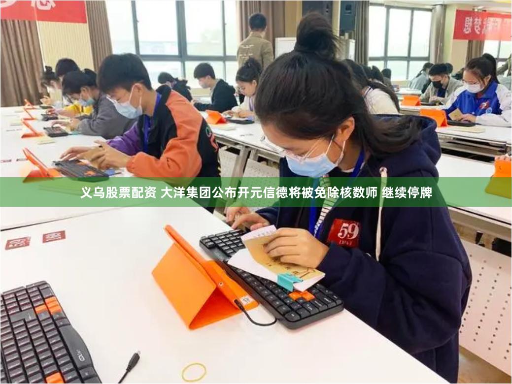 义乌股票配资 大洋集团公布开元信德将被免除核数师 继续停牌