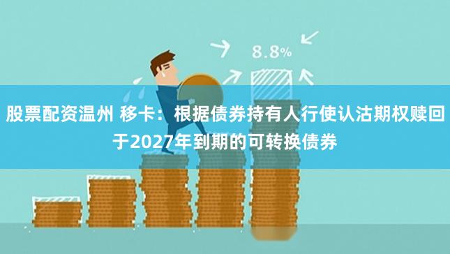 股票配资温州 移卡：根据债券持有人行使认沽期权赎回于2027年到期的可转换债券