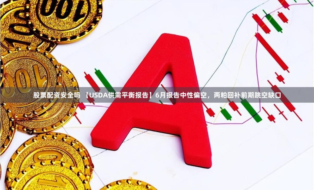 股票配资安全吗 【USDA供需平衡报告】6月报告中性偏空，两粕回补前期跳空缺口