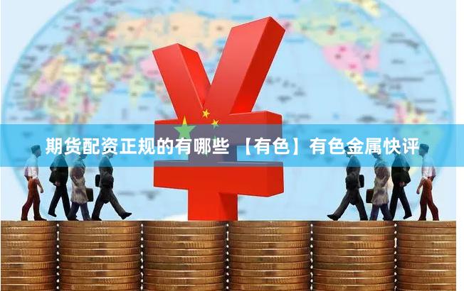 期货配资正规的有哪些 【有色】有色金属快评