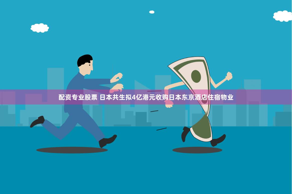 配资专业股票 日本共生拟4亿港元收购日本东京酒店住宿物业