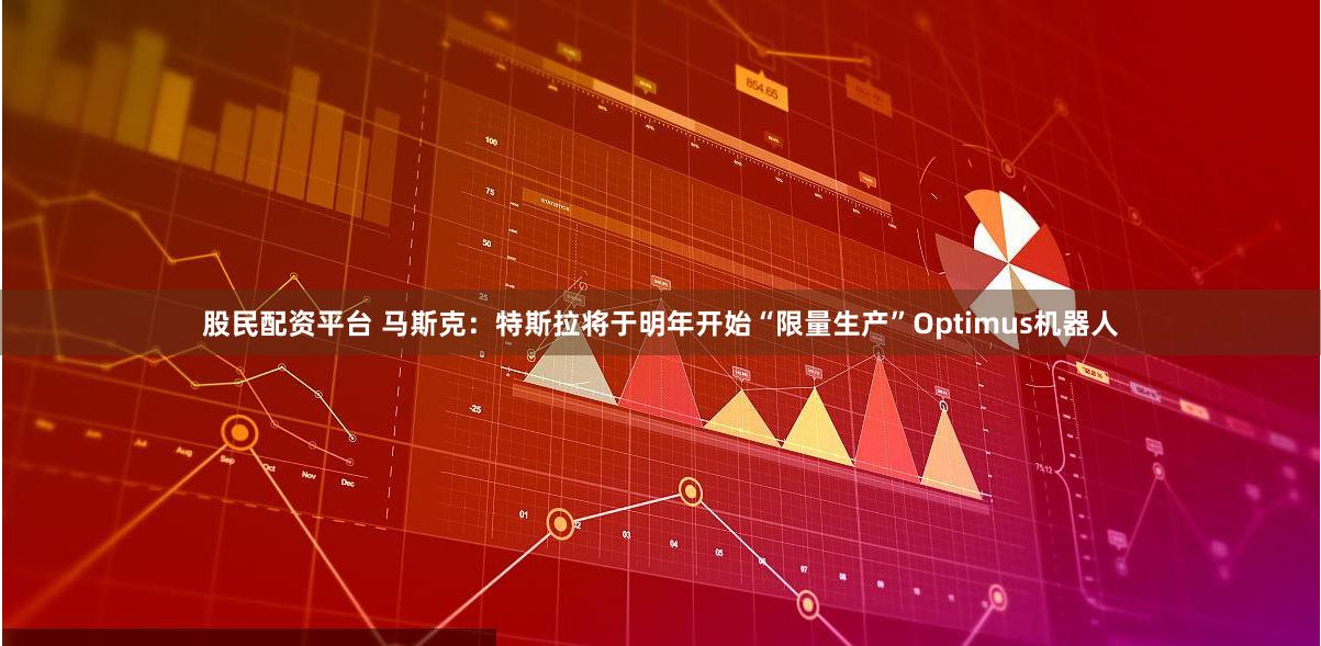 股民配资平台 马斯克：特斯拉将于明年开始“限量生产”Optimus机器人