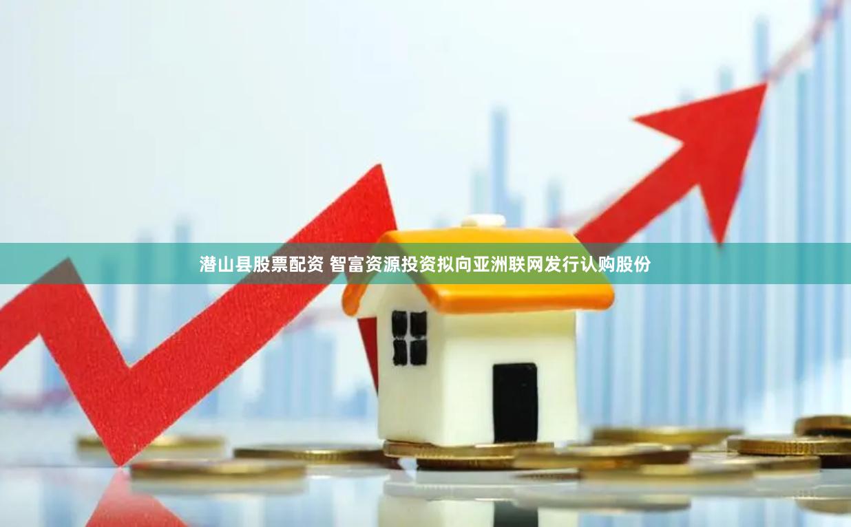 潜山县股票配资 智富资源投资拟向亚洲联网发行认购股份