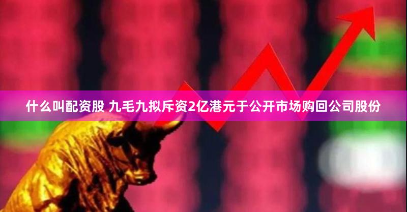 什么叫配资股 九毛九拟斥资2亿港元于公开市场购回公司股份