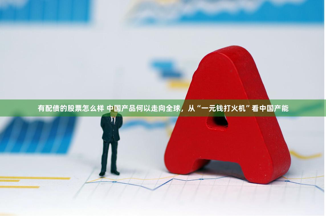 有配债的股票怎么样 中国产品何以走向全球，从“一元钱打火机”看中国产能