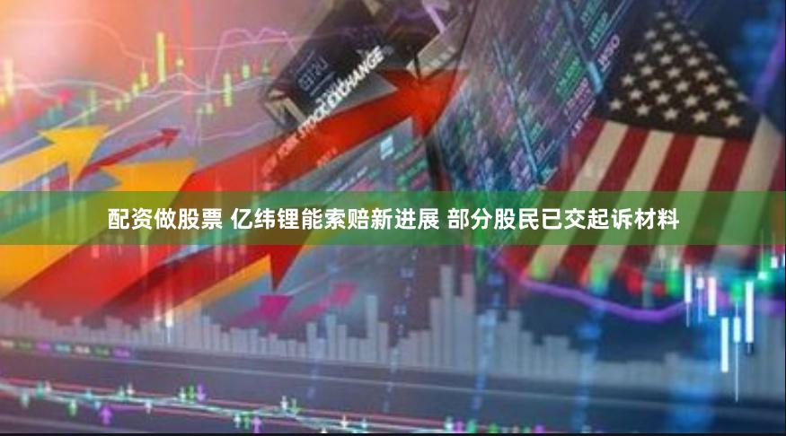 配资做股票 亿纬锂能索赔新进展 部分股民已交起诉材料