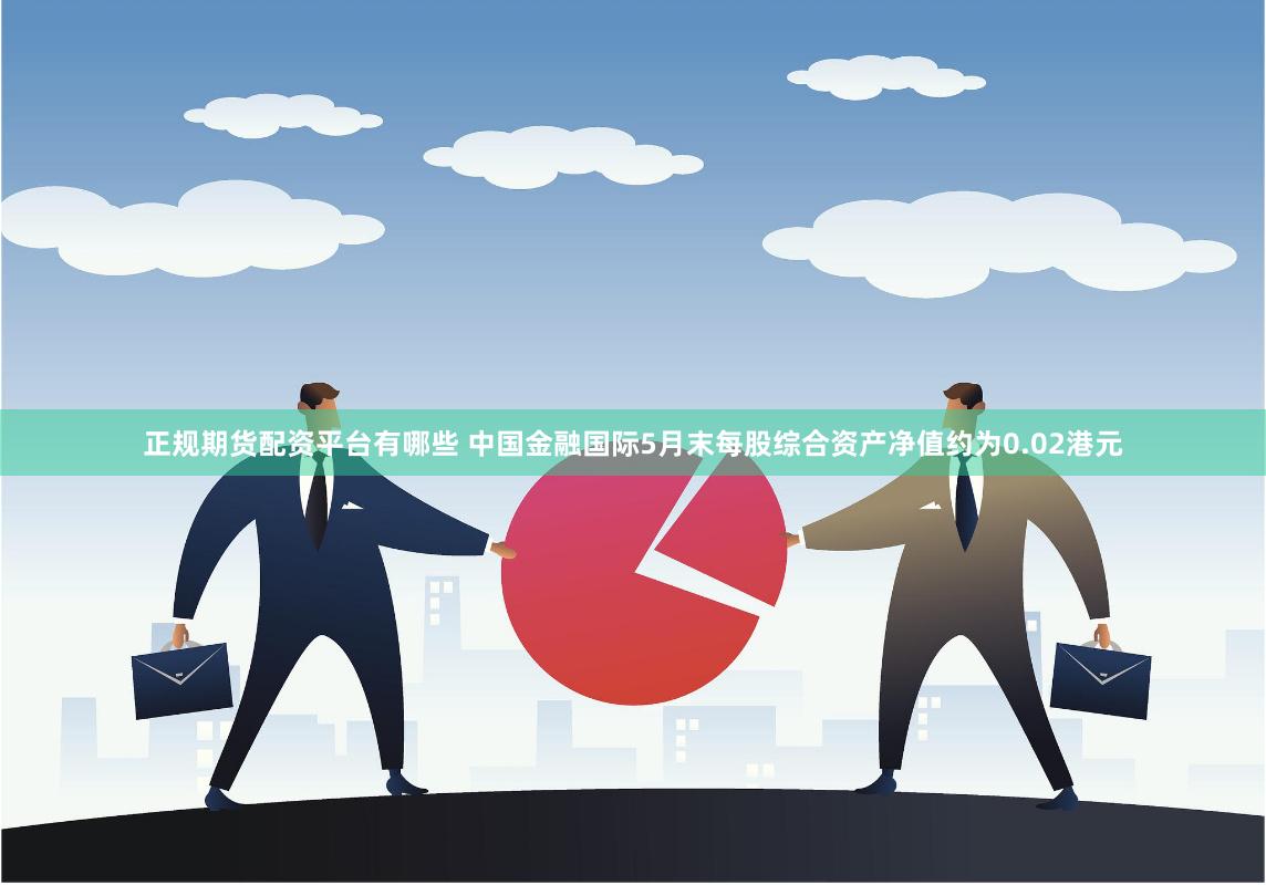 正规期货配资平台有哪些 中国金融国际5月末每股综合资产净值约为0.02港元