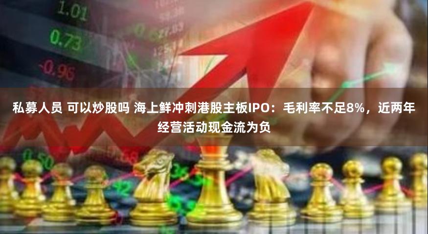 私募人员 可以炒股吗 海上鲜冲刺港股主板IPO：毛利率不足8%，近两年经营活动现金流为负