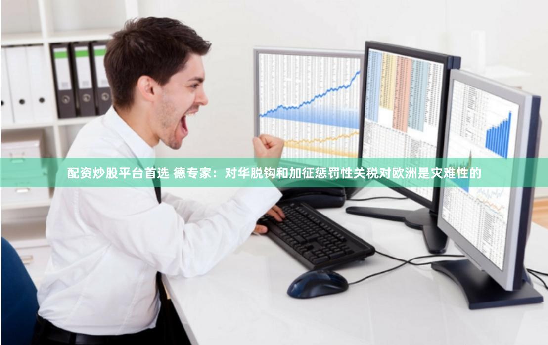 配资炒股平台首选 德专家：对华脱钩和加征惩罚性关税对欧洲是灾难性的