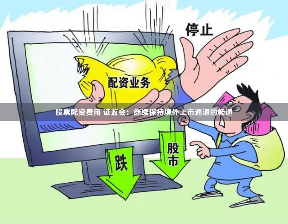 股票配资费用 证监会：继续保持境外上市通道的畅通
