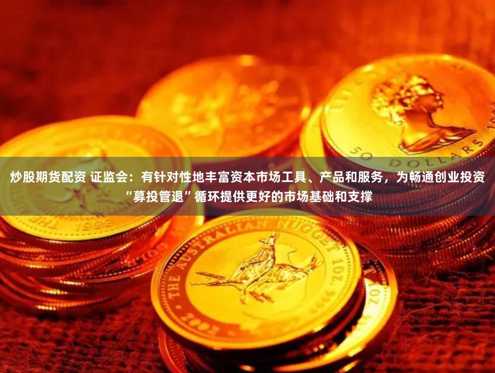 炒股期货配资 证监会：有针对性地丰富资本市场工具、产品和服务，为畅通创业投资“募投管退”循环提供更好的市场基础和支撑