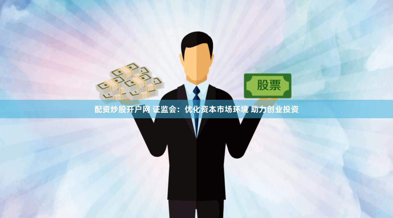 配资炒股开户网 证监会：优化资本市场环境 助力创业投资