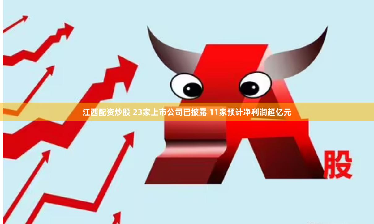 江西配资炒股 23家上市公司已披露 11家预计净利润超亿元