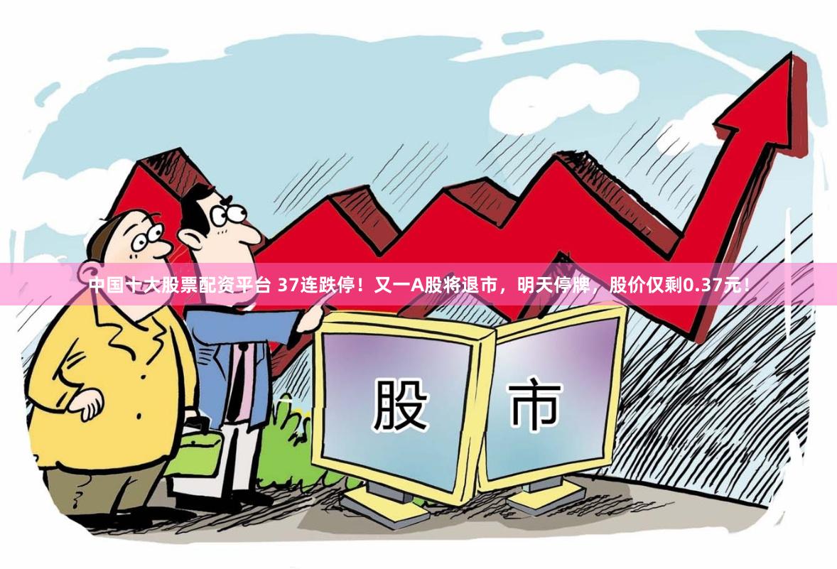 中国十大股票配资平台 37连跌停！又一A股将退市，明天停牌，股价仅剩0.37元！