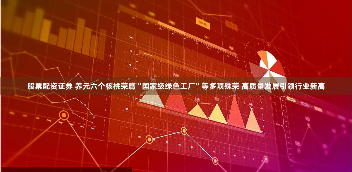 股票配资证券 养元六个核桃荣膺“国家级绿色工厂”等多项殊荣 高质量发展引领行业新高
