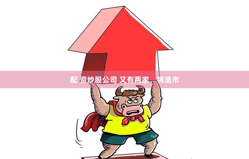 配 资炒股公司 又有两家，将退市