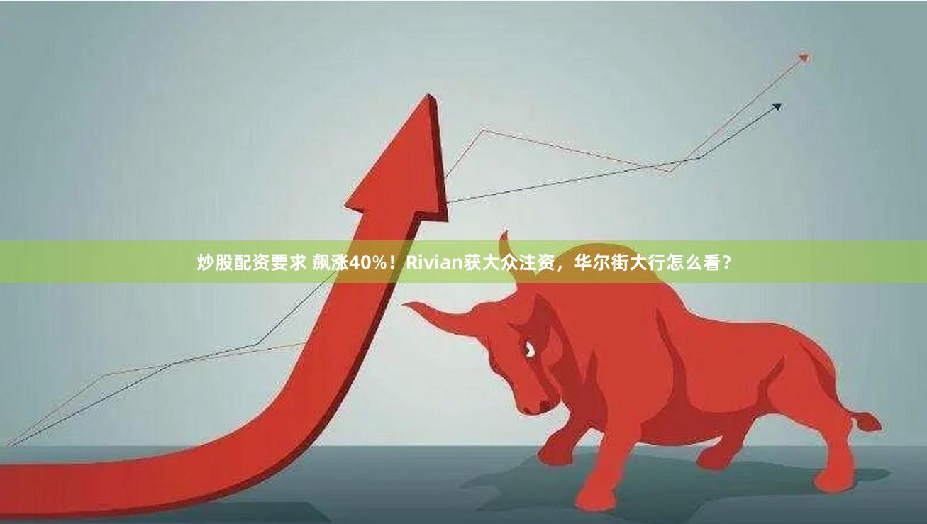 炒股配资要求 飙涨40%！Rivian获大众注资，华尔街大行怎么看？