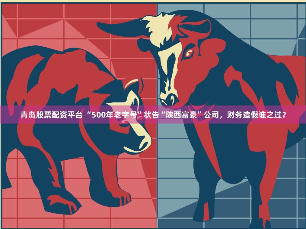 青岛股票配资平台 “500年老字号”状告“陕西富豪”公司，财务造假谁之过？