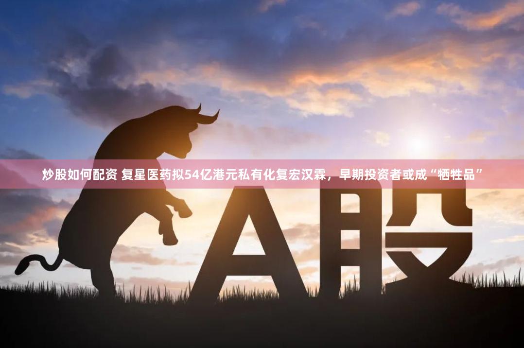 炒股如何配资 复星医药拟54亿港元私有化复宏汉霖，早期投资者或成“牺牲品”