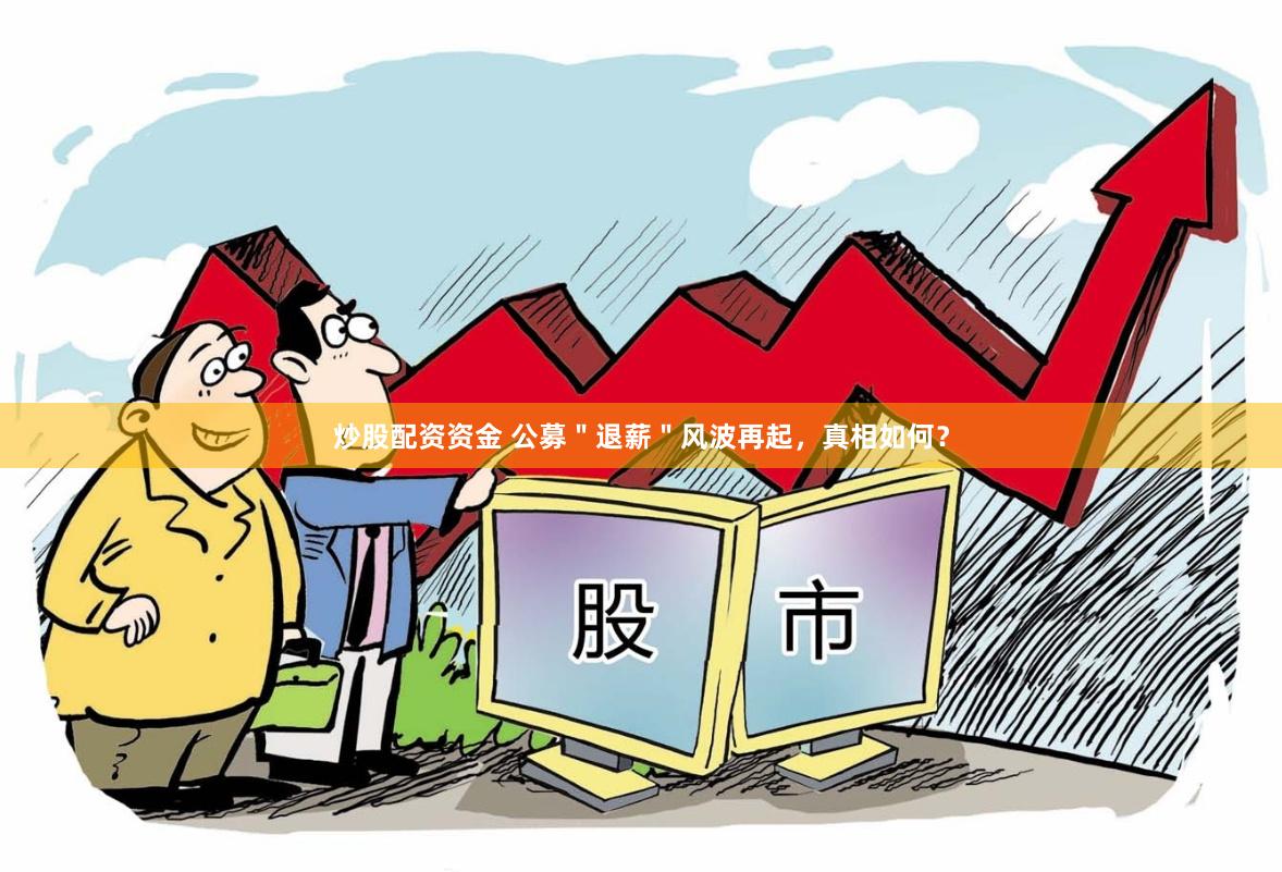 炒股配资资金 公募＂退薪＂风波再起，真相如何？
