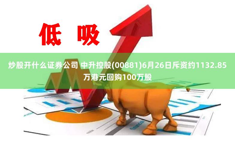 炒股开什么证券公司 中升控股(00881)6月26日斥资约1132.85万港元回购100万股