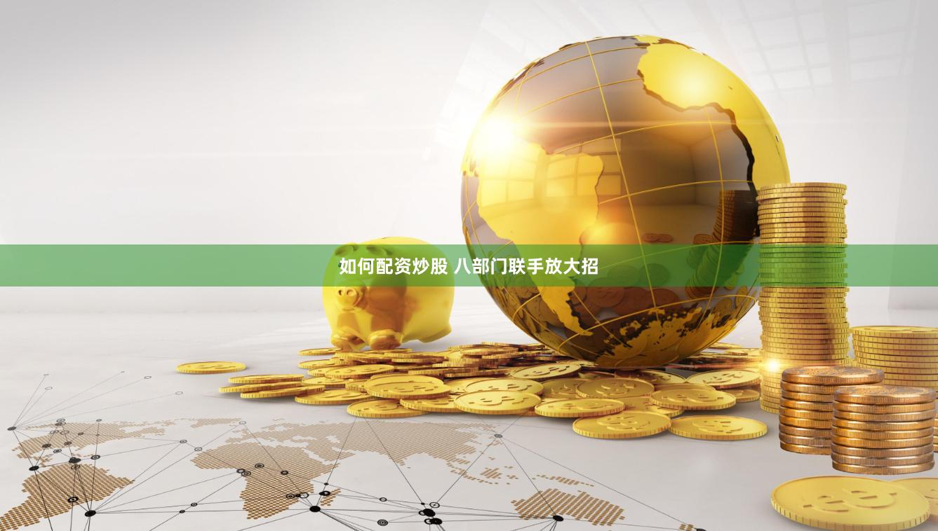 如何配资炒股 八部门联手放大招