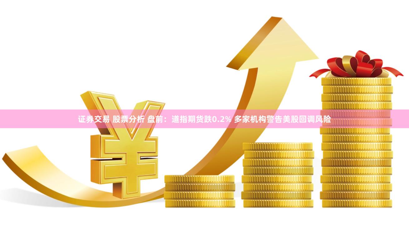证券交易 股票分析 盘前：道指期货跌0.2% 多家机构警告美股回调风险