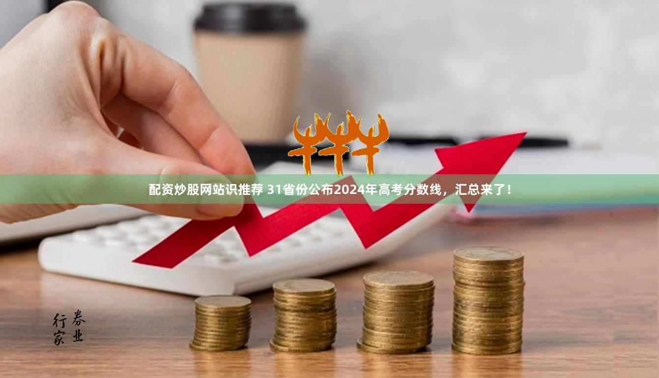 配资炒股网站识推荐 31省份公布2024年高考分数线，汇总来了！