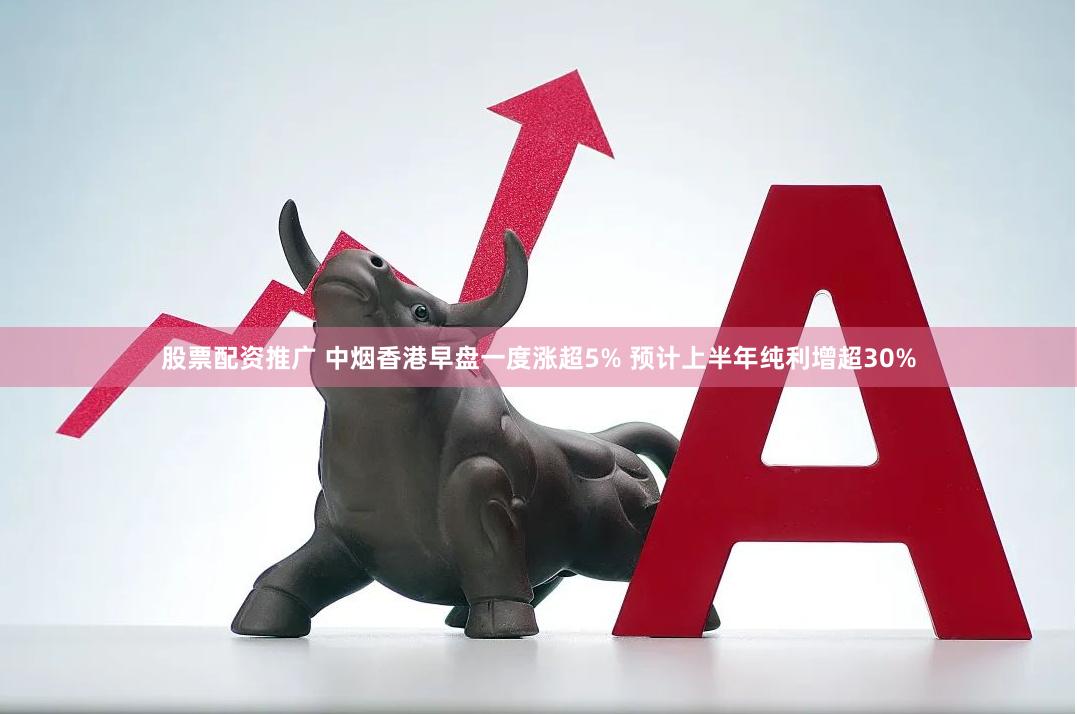 股票配资推广 中烟香港早盘一度涨超5% 预计上半年纯利增超30%