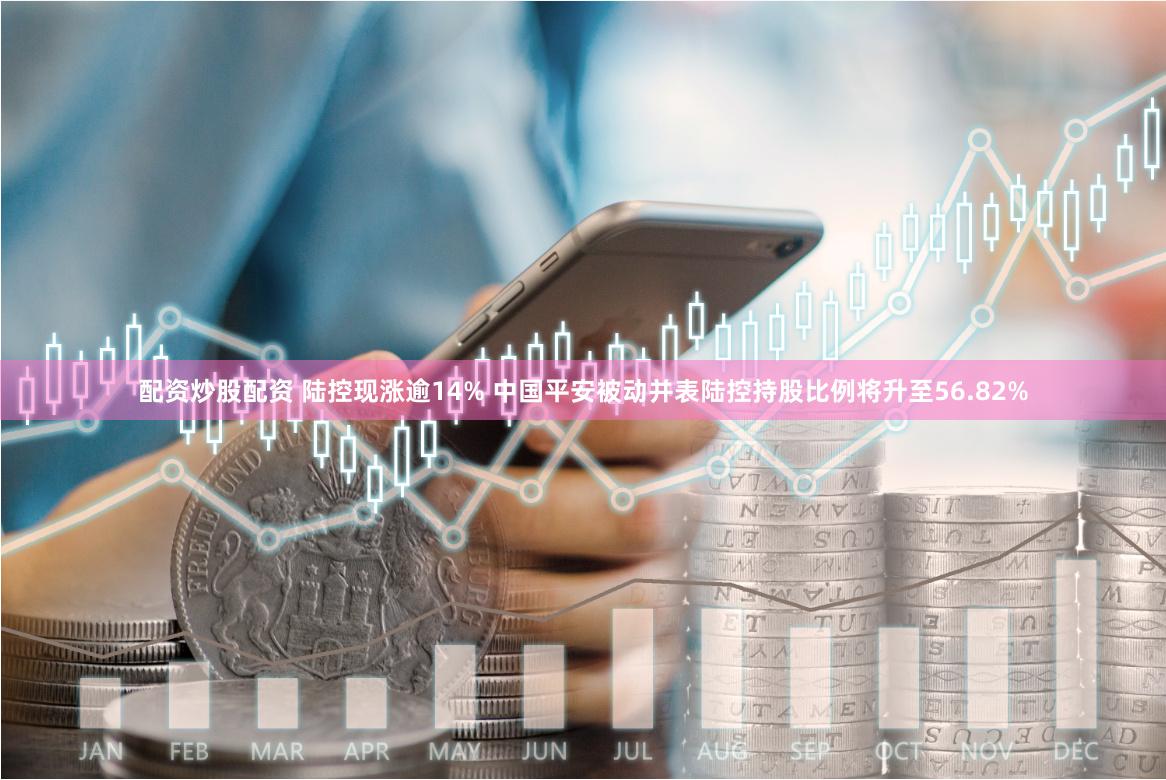 配资炒股配资 陆控现涨逾14% 中国平安被动并表陆控持股比例将升至56.82%