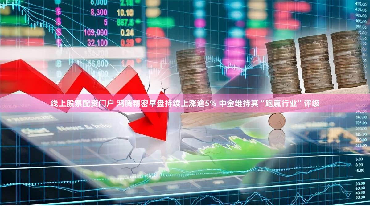 线上股票配资门户 鸿腾精密早盘持续上涨逾5% 中金维持其“跑赢行业”评级