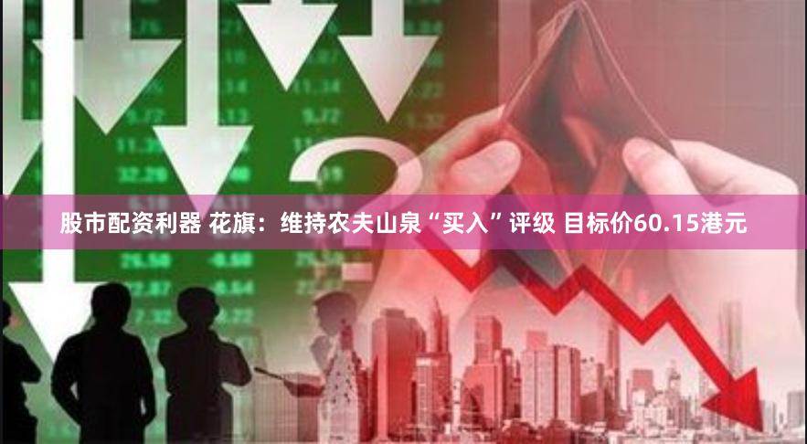 股市配资利器 花旗：维持农夫山泉“买入”评级 目标价60.15港元