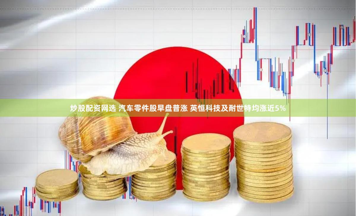 炒股配资网选 汽车零件股早盘普涨 英恒科技及耐世特均涨近5%
