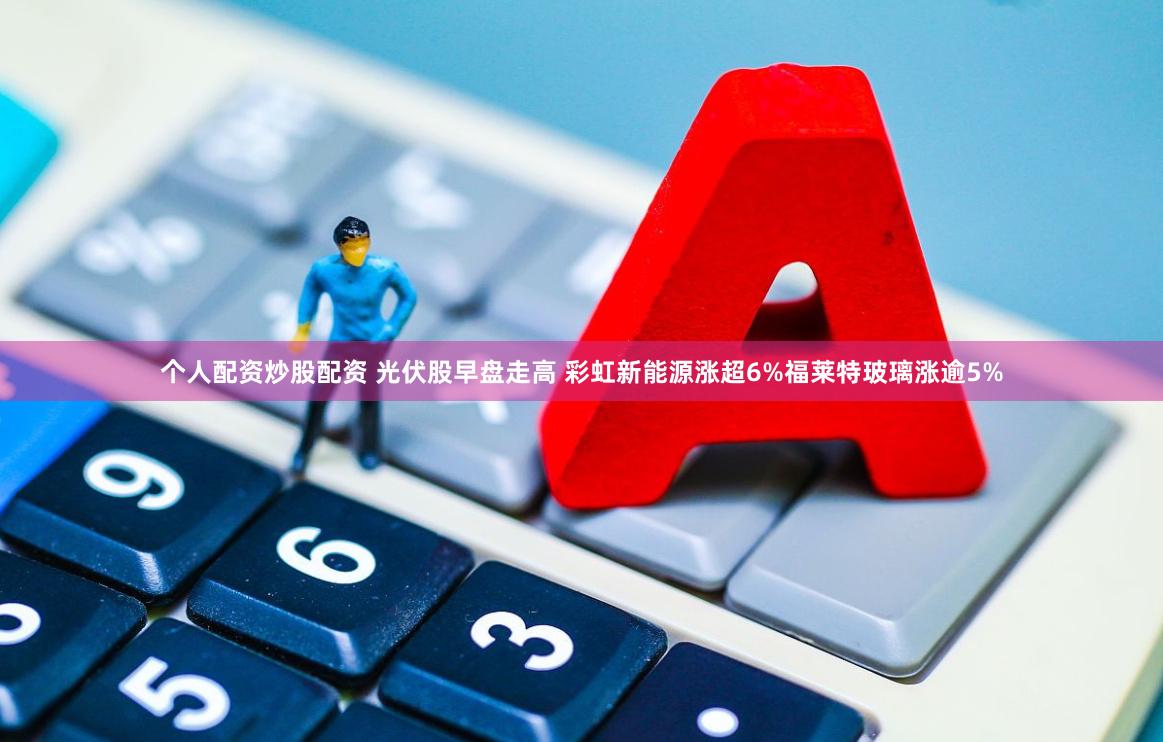 个人配资炒股配资 光伏股早盘走高 彩虹新能源涨超6%福莱特玻璃涨逾5%