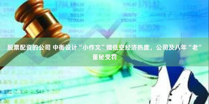股票配资的公司 中衡设计“小作文”蹭低空经济热度，公司及八年“老”董秘受罚