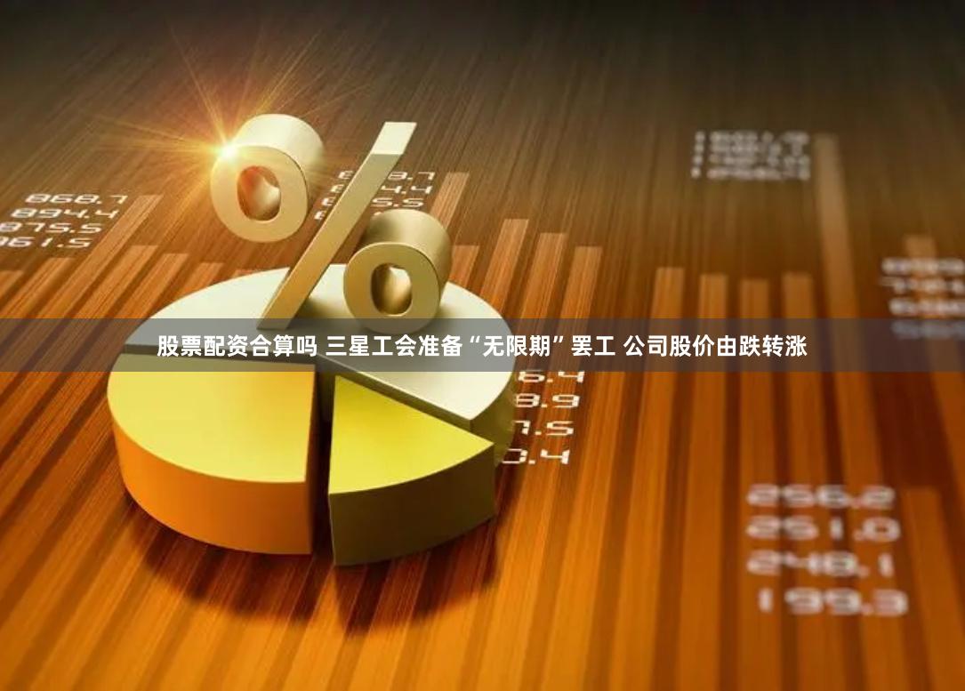 股票配资合算吗 三星工会准备“无限期”罢工 公司股价由跌转涨