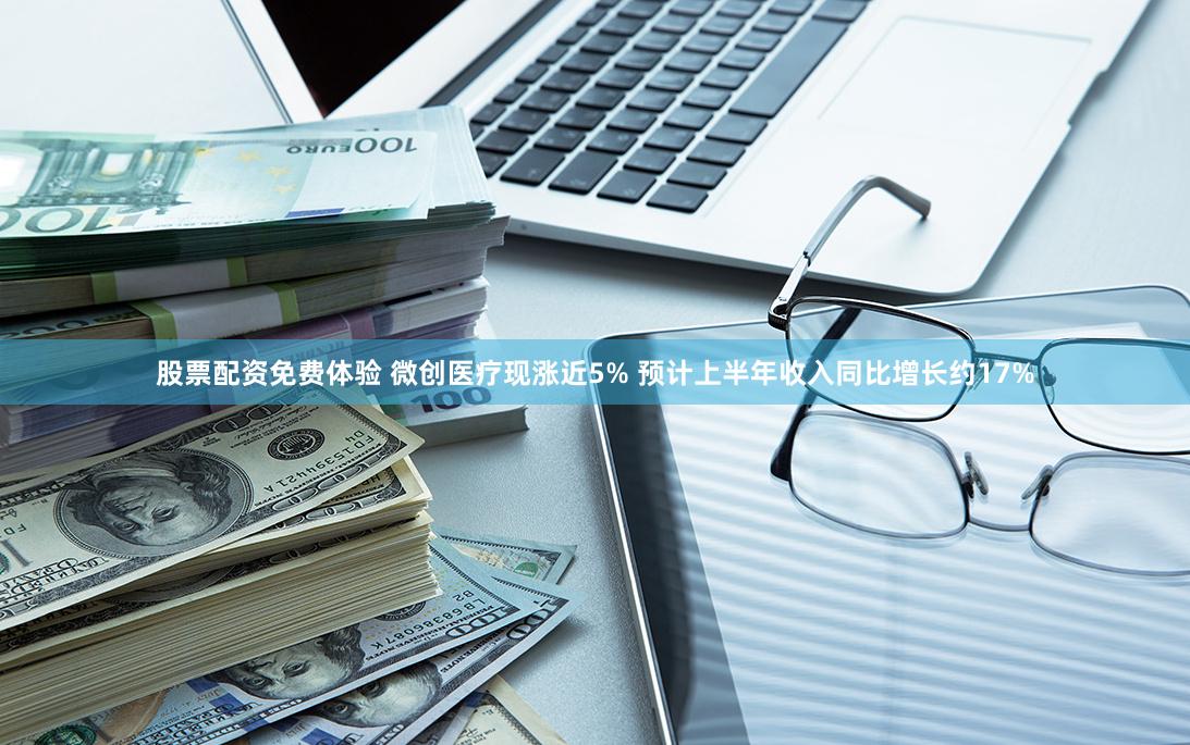 股票配资免费体验 微创医疗现涨近5% 预计上半年收入同比增长约17%