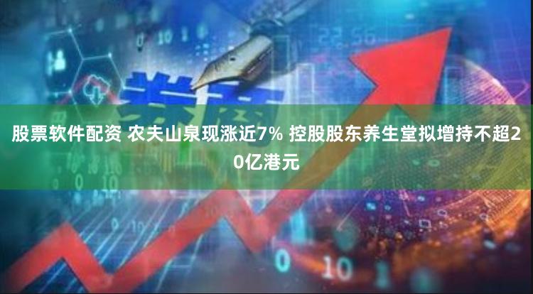 股票软件配资 农夫山泉现涨近7% 控股股东养生堂拟增持不超20亿港元