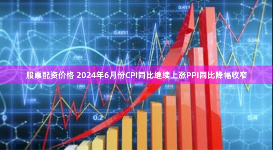 股票配资价格 2024年6月份CPI同比继续上涨　PPI同比降幅收窄