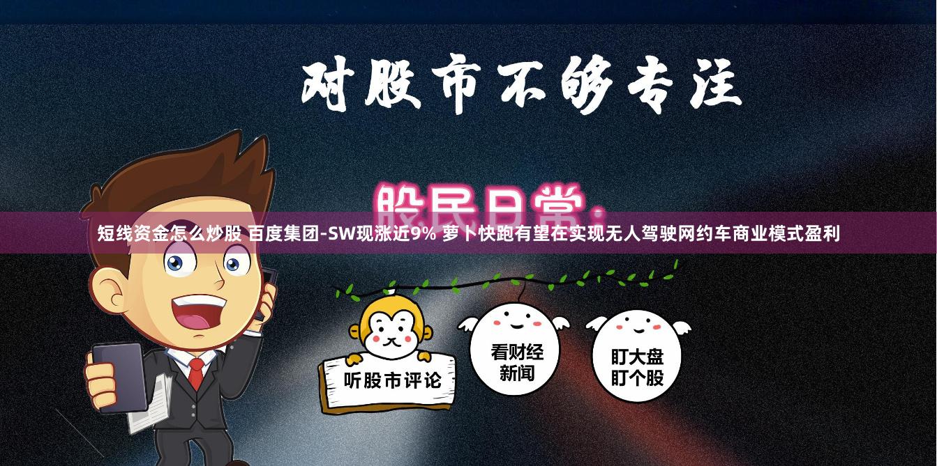 短线资金怎么炒股 百度集团-SW现涨近9% 萝卜快跑有望在实现无人驾驶网约车商业模式盈利