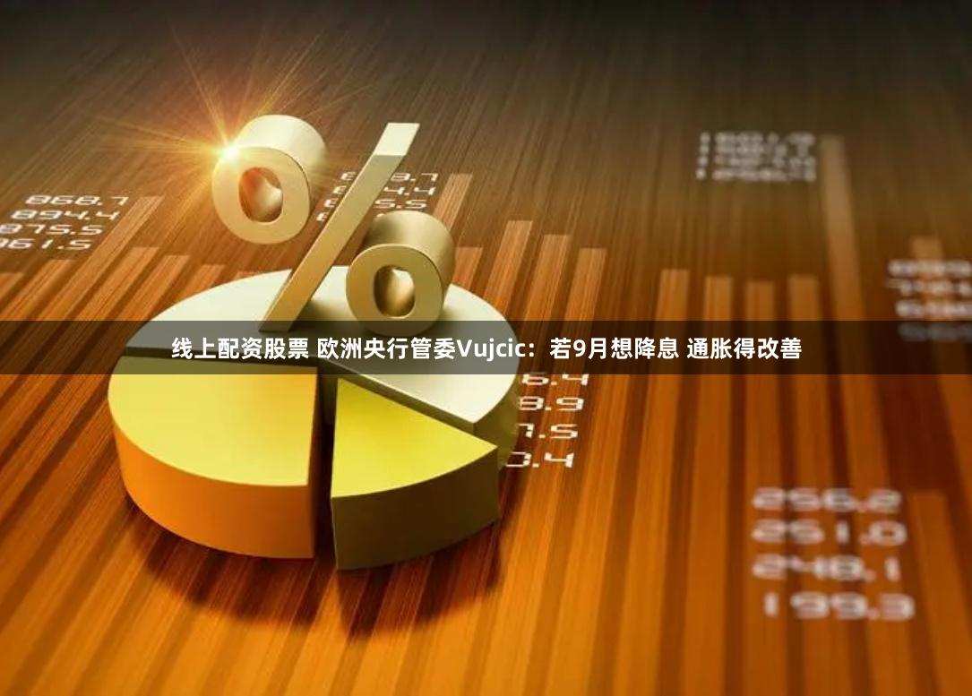 线上配资股票 欧洲央行管委Vujcic：若9月想降息 通胀得改善