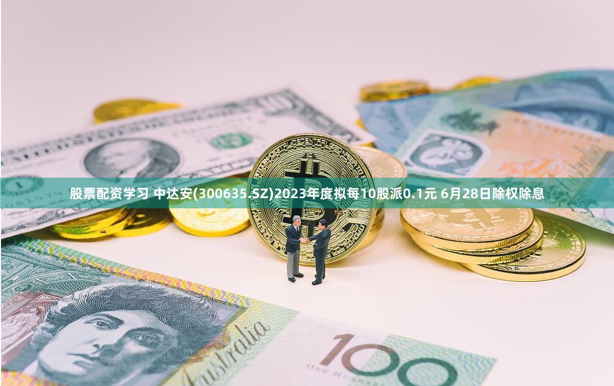 股票配资学习 中达安(300635.SZ)2023年度拟每10股派0.1元 6月28日除权除息