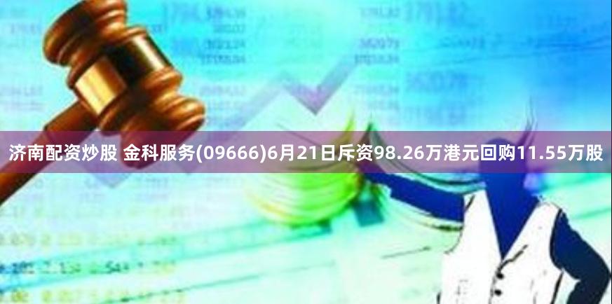 济南配资炒股 金科服务(09666)6月21日斥资98.26万港元回购11.55万股
