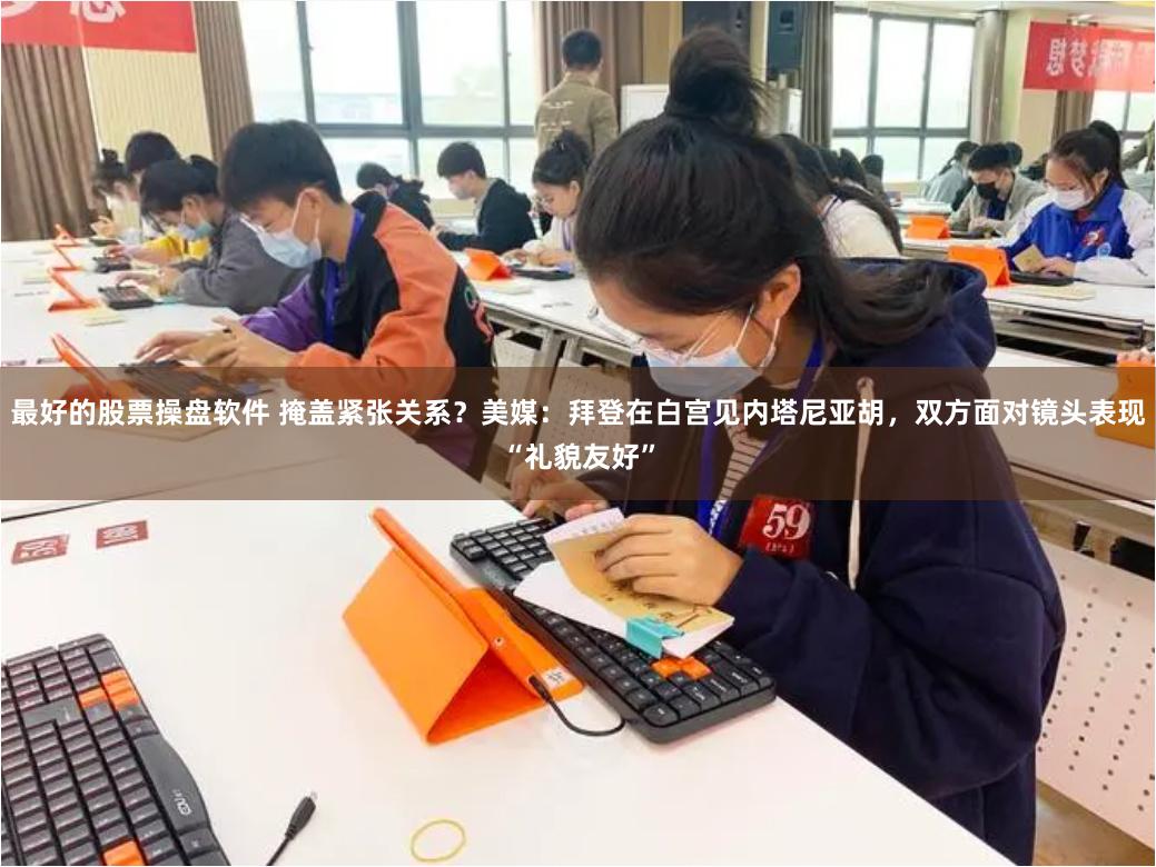 最好的股票操盘软件 掩盖紧张关系？美媒：拜登在白宫见内塔尼亚胡，双方面对镜头表现“礼貌友好”