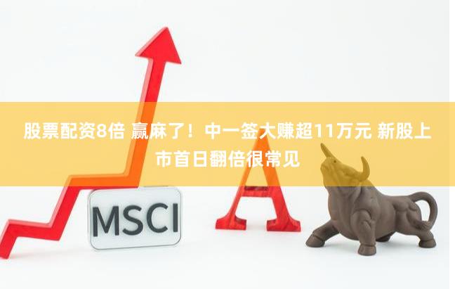 股票配资8倍 赢麻了！中一签大赚超11万元 新股上市首日翻倍很常见
