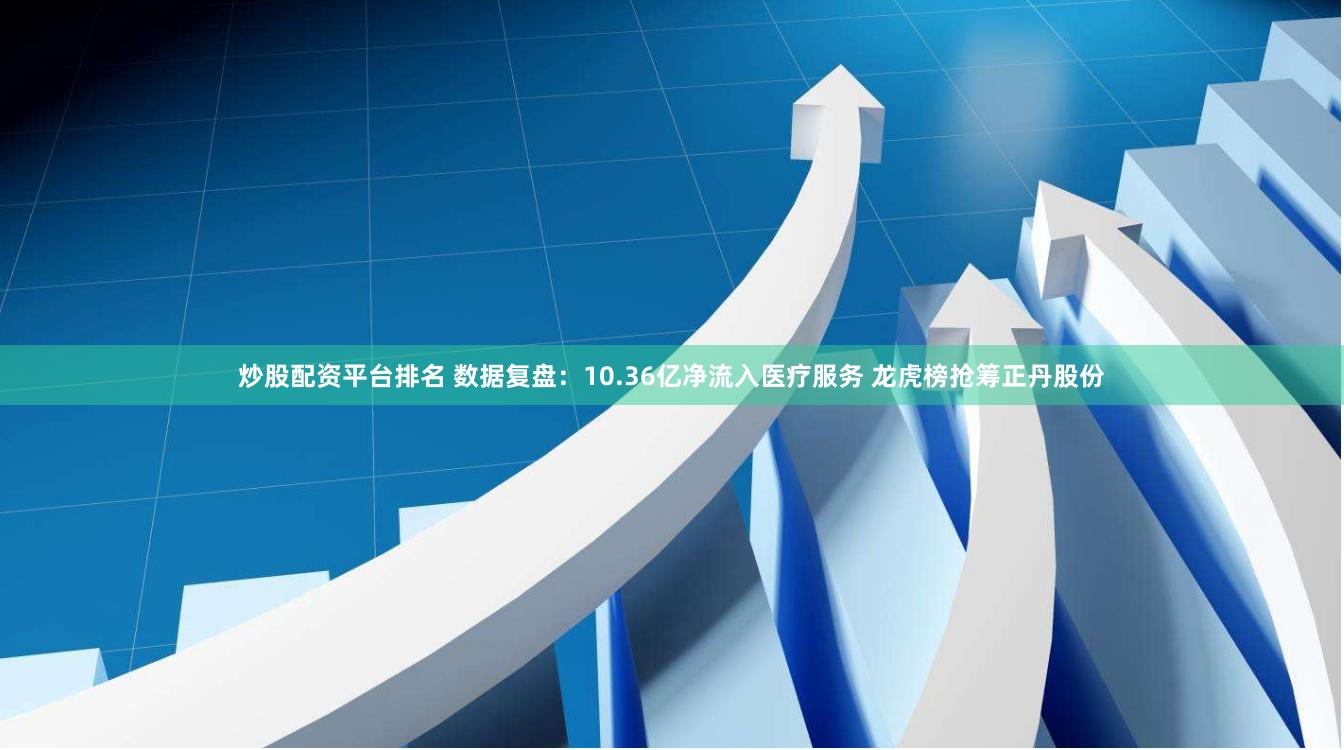 炒股配资平台排名 数据复盘：10.36亿净流入医疗服务 龙虎榜抢筹正丹股份