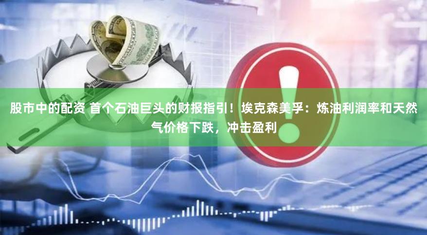 股市中的配资 首个石油巨头的财报指引！埃克森美孚：炼油利润率和天然气价格下跌，冲击盈利